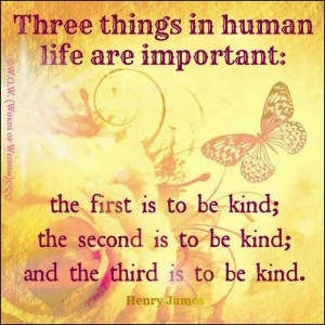 Three things in human life are important: the first is to be kind; the second is to be kind; and the third is to be kind. -Henry James